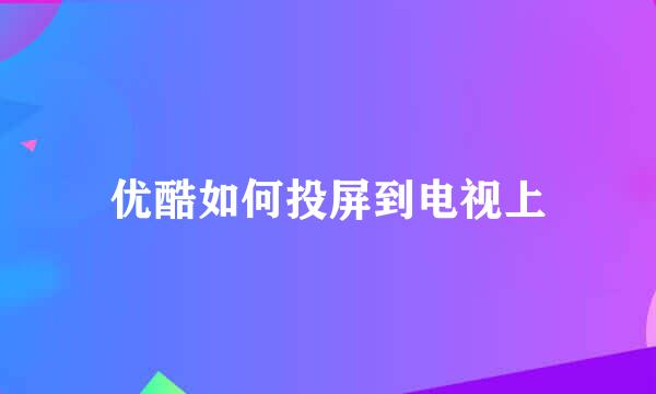 优酷如何投屏到电视上