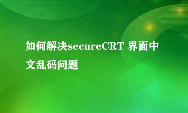 如何解决secureCRT 界面中文乱码问题