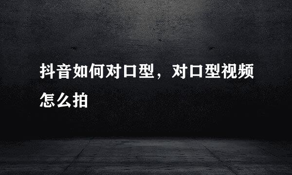 抖音如何对口型，对口型视频怎么拍