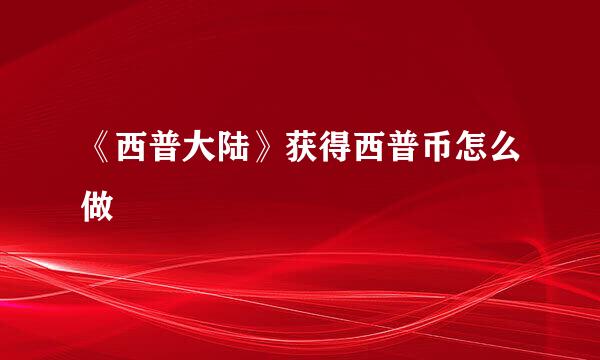 《西普大陆》获得西普币怎么做