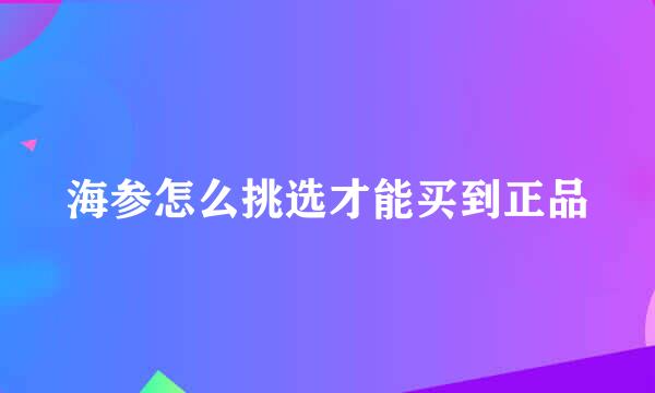 海参怎么挑选才能买到正品