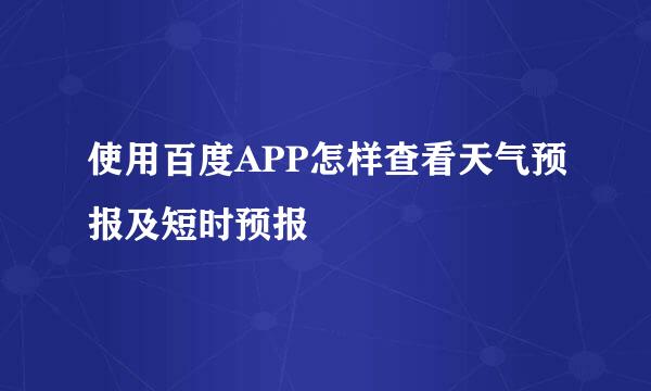 使用百度APP怎样查看天气预报及短时预报