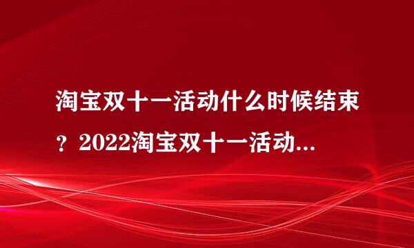 淘宝双十一活动什么时候结束?2022淘宝双十一活动时间与双十一玩法攻略!