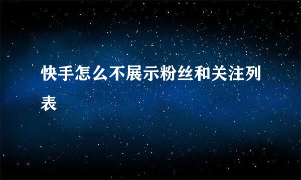 快手怎么不展示粉丝和关注列表