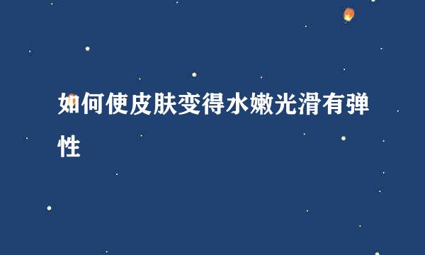如何使皮肤变得水嫩光滑有弹性