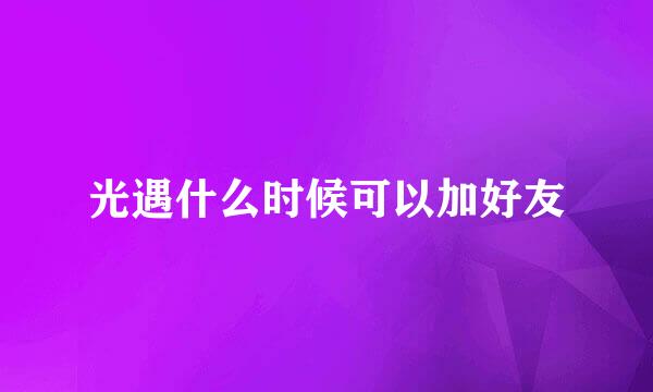 光遇什么时候可以加好友