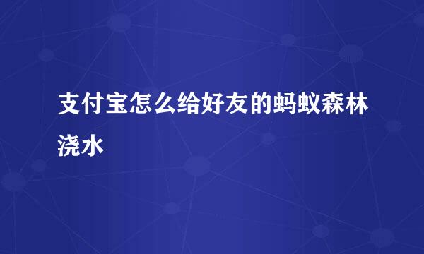 支付宝怎么给好友的蚂蚁森林浇水