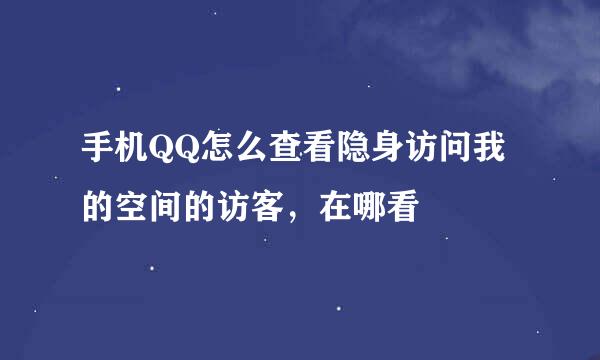 手机QQ怎么查看隐身访问我的空间的访客，在哪看