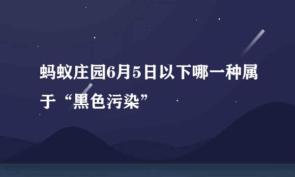 蚂蚁庄园6月5日以下哪一种属于“黑色污染”