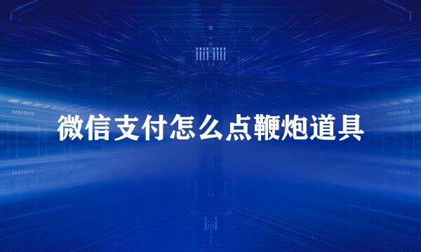 微信支付怎么点鞭炮道具