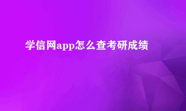 学信网app怎么查考研成绩