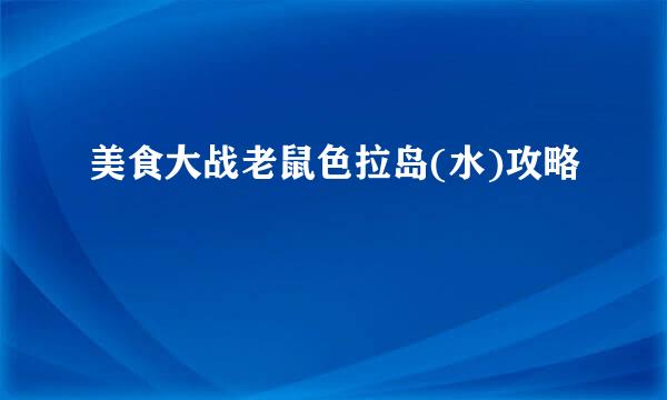 美食大战老鼠色拉岛(水)攻略