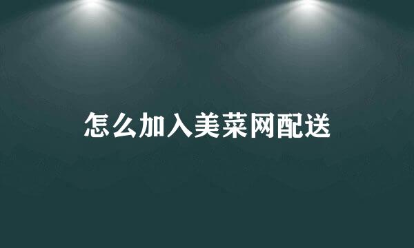怎么加入美菜网配送