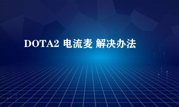 DOTA2 电流麦 解决办法