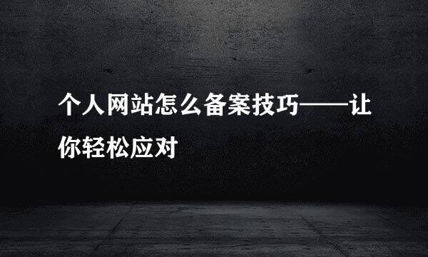个人网站怎么备案技巧——让你轻松应对