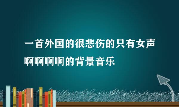 一首外国的很悲伤的只有女声啊啊啊啊的背景音乐