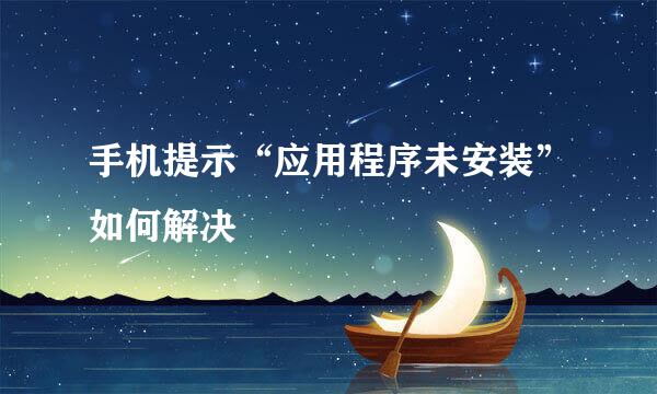 手机提示“应用程序未安装”如何解决