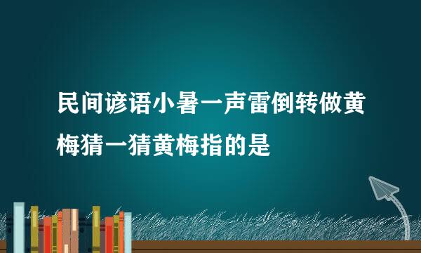 民间谚语小暑一声雷倒转做黄梅猜一猜黄梅指的是