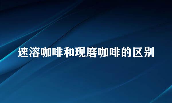 速溶咖啡和现磨咖啡的区别
