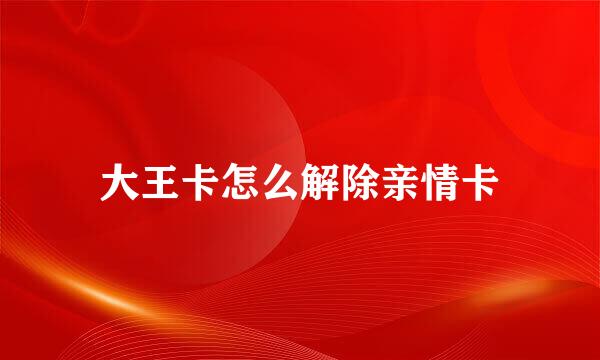 大王卡怎么解除亲情卡