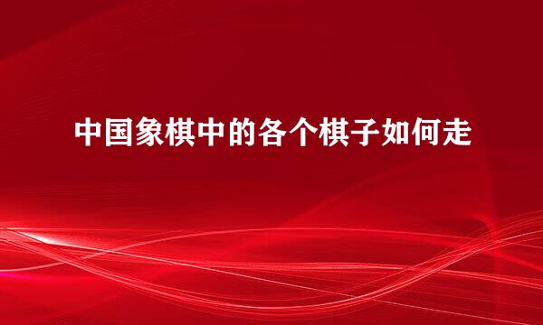 中国象棋中的各个棋子如何走