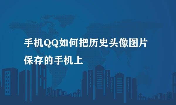 手机QQ如何把历史头像图片保存的手机上
