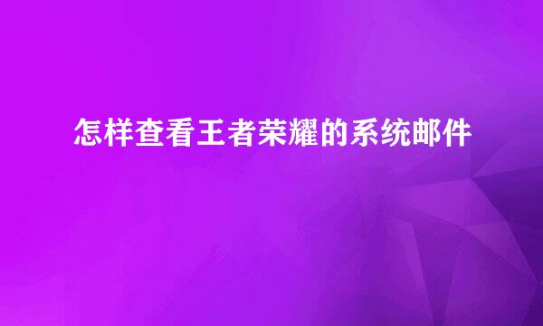 怎样查看王者荣耀的系统邮件