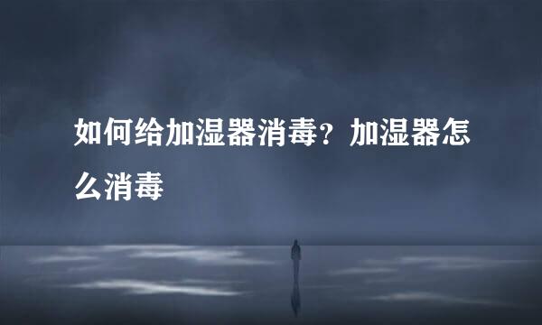 如何给加湿器消毒?加湿器怎么消毒
