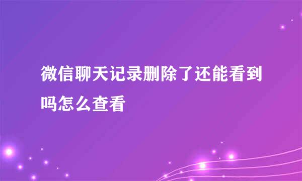 微信聊天记录删除了还能看到吗怎么查看