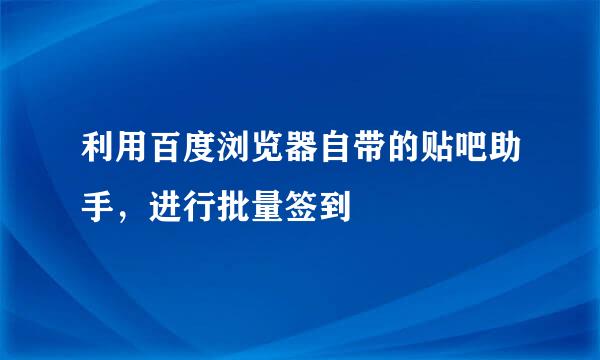 利用百度浏览器自带的贴吧助手，进行批量签到