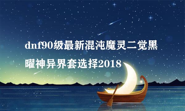 dnf90级最新混沌魔灵二觉黑曜神异界套选择2018