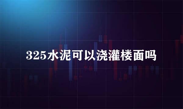 325水泥可以浇灌楼面吗