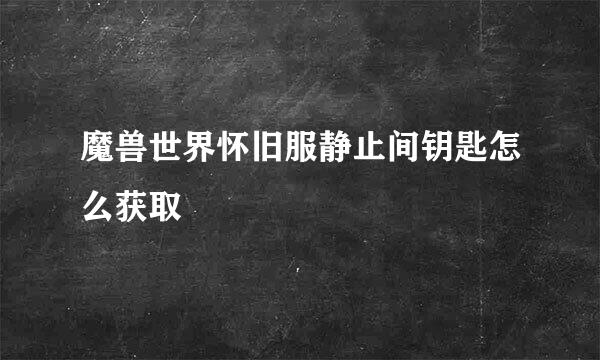 魔兽世界怀旧服静止间钥匙怎么获取