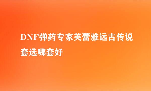 DNF弹药专家芙蕾雅远古传说套选哪套好