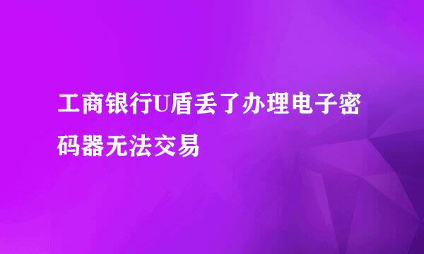 工商银行U盾丢了办理电子密码器无法交易