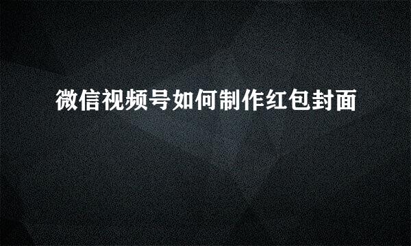 微信视频号如何制作红包封面