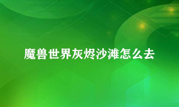 魔兽世界灰烬沙滩怎么去