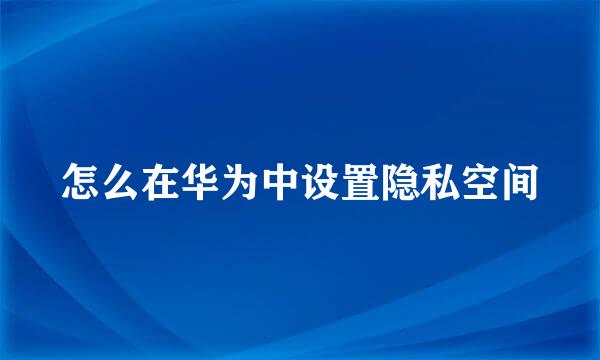 怎么在华为中设置隐私空间