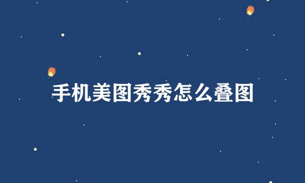 手机美图秀秀怎么叠图