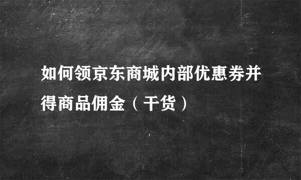 如何领京东商城内部优惠券并得商品佣金（干货）