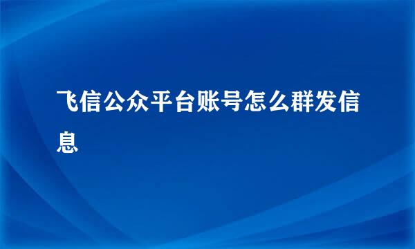 飞信公众平台账号怎么群发信息