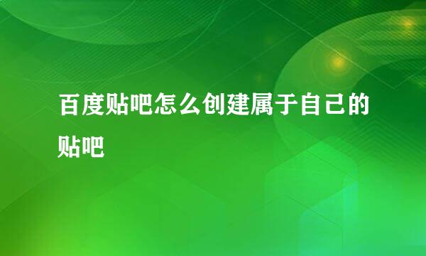 百度贴吧怎么创建属于自己的贴吧
