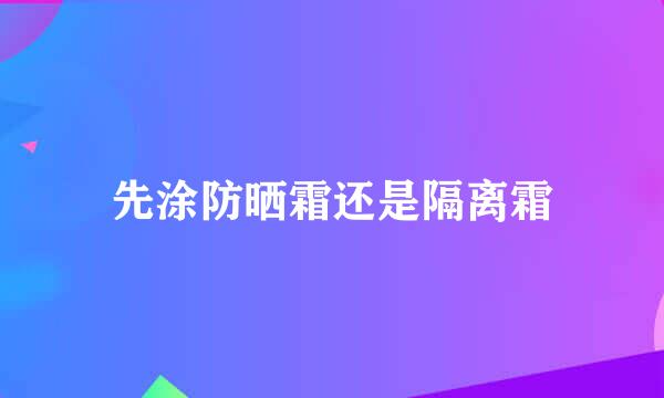 先涂防晒霜还是隔离霜