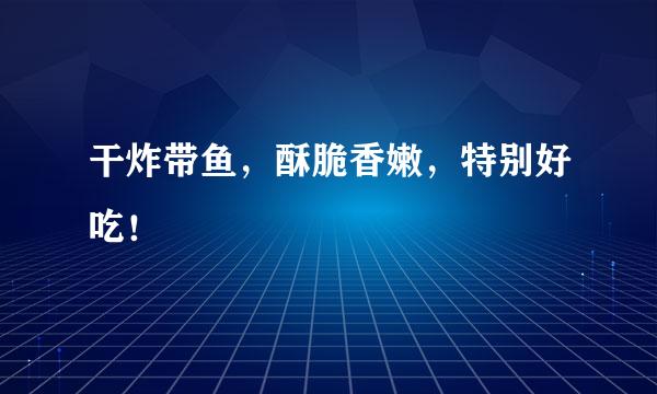 干炸带鱼，酥脆香嫩，特别好吃！