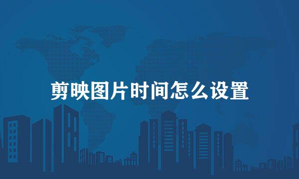 剪映图片时间怎么设置