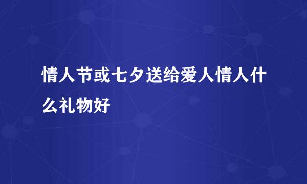 情人节或七夕送给爱人情人什么礼物好