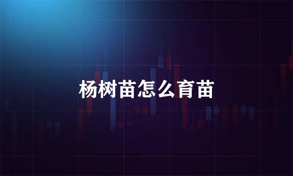 杨树苗怎么育苗
