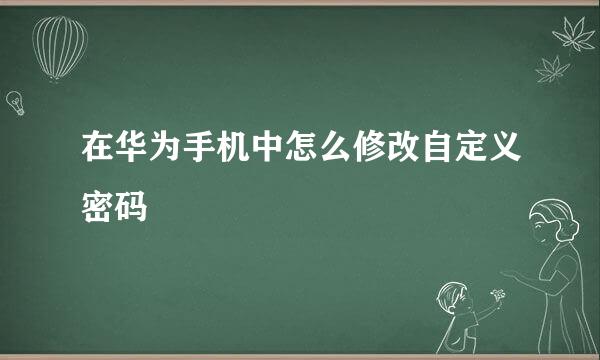 在华为手机中怎么修改自定义密码