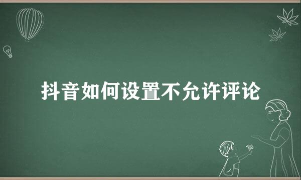 抖音如何设置不允许评论