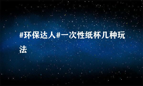 #环保达人#一次性纸杯几种玩法